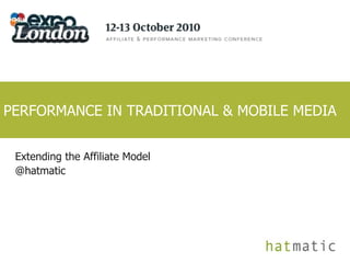 PERFORMANCE IN TRADITIONAL & MOBILE MEDIA Extending the Affiliate Model @hatmatic 