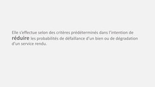 Elle s’effectue selon des critères prédéterminés dans l’intention de
réduire les probabilités de défaillance d’un bien ou de dégradation
d’un service rendu.
 