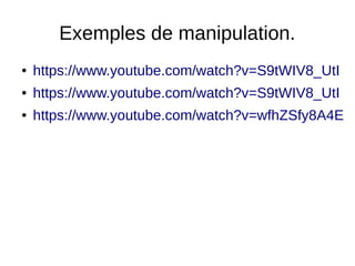 Exemples de manipulation.
● https://www.youtube.com/watch?v=S9tWIV8_UtI
● https://www.youtube.com/watch?v=S9tWIV8_UtI
● https://www.youtube.com/watch?v=wfhZSfy8A4E
 