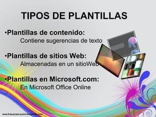 TIPOS DE PLANTILLAS Plantillas de contenido: Contiene sugerencias de texto Plantillas de sitios Web: Almacenadas en un sitioWeb Plantillas en Microsoft.com: En Microsoft Office Online 