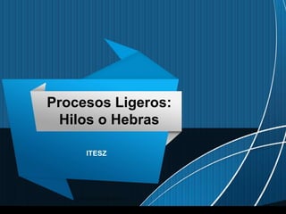 Procesos Ligeros:
Hilos o Hebras
ITESZ
 