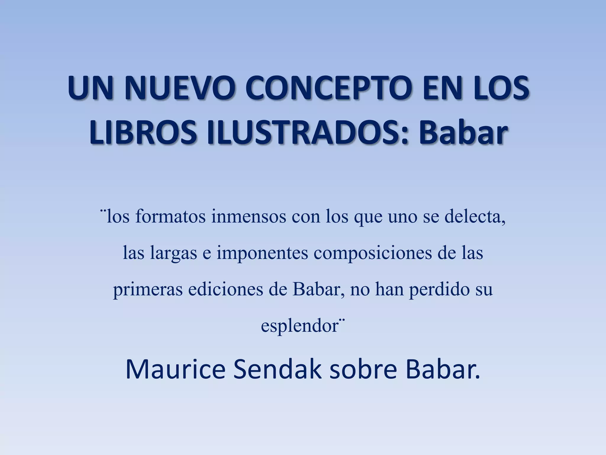 UN NUEVO CONCEPTO EN LOS
LIBROS ILUSTRADOS: Babar
¨los formatos inmensos con los que uno se delecta,
las largas e imponentes composiciones de las
primeras ediciones de Babar, no han perdido su
esplendor¨
Maurice Sendak sobre Babar.
 