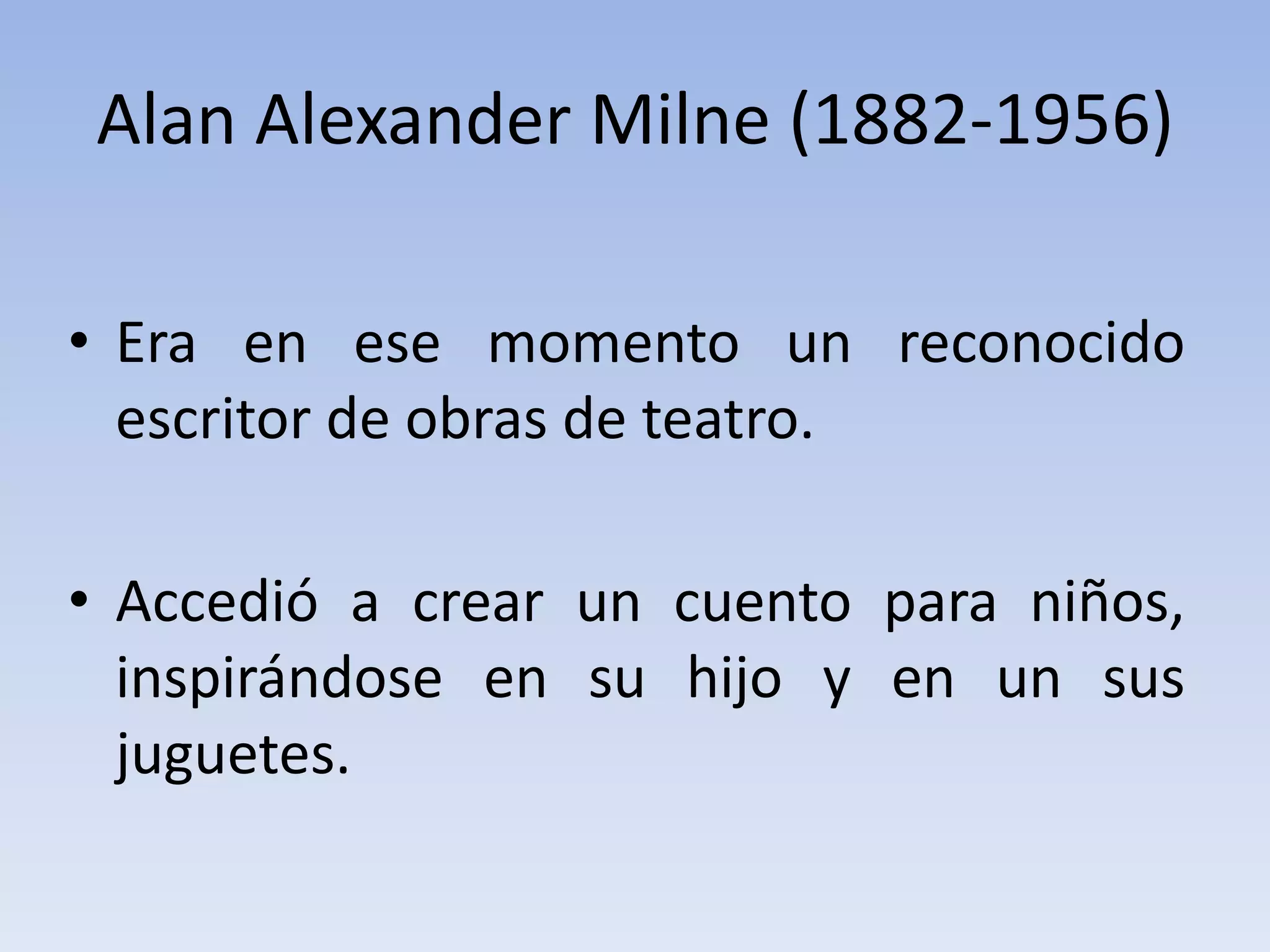 Alan Alexander Milne (1882-1956)
• Era en ese momento un reconocido
escritor de obras de teatro.
• Accedió a crear un cuento para niños,
inspirándose en su hijo y en un sus
juguetes.
 