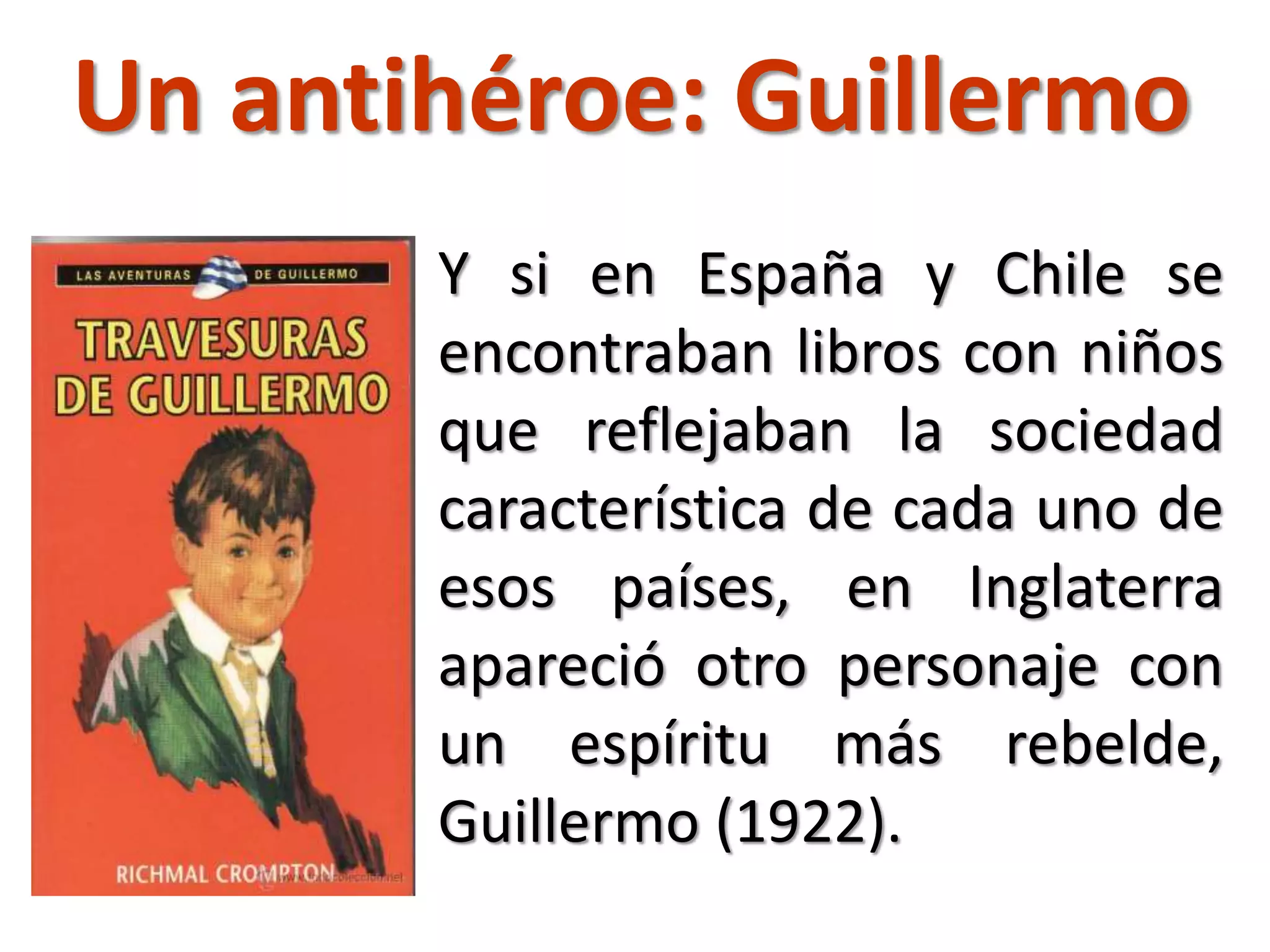 Un antihéroe: Guillermo
Y si en España y Chile se
encontraban libros con niños
que reflejaban la sociedad
característica de cada uno de
esos países, en Inglaterra
apareció otro personaje con
un espíritu más rebelde,
Guillermo (1922).
 