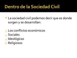 La sociedad civil podemos decir que es donde surgen y se desarrollan: Los conflictos económicos Sociales Ideológicas Religiosos 