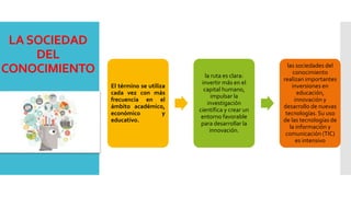 LASOCIEDAD
DEL
CONOCIMIENTO
El término se utiliza
cada vez con más
frecuencia en el
ámbito académico,
económico y
educativ...