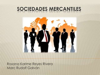 SOCIEDADES MERCANTILES
Roxana Karime Reyes Rivera
Marc Rudolf Galván
 