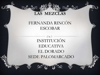 LAS MEZCLAS 
FERNANDA RINCÓN 
ESCOBAR 
INSTITUCIÓN 
EDUCATIVA 
EL DORADO 
SEDE PALOMARCADO 
 
