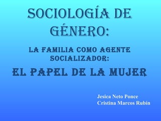Sociología de género: La familia como agente socializador: El papel de la mujer Jesica Neto Ponce Cristina Marcos Rubín 