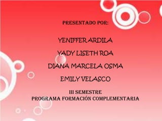 Presentado por:


        YENIFFER ARDILA

       YADY LISETH ROA

     DIANA MARCELA OSMA

        EMILY VELASCO

           III semestre
programa formación complementaria
 