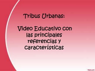 Tribus Urbanas:

Video Educativo con
   las principales
    referencias y
  características
 