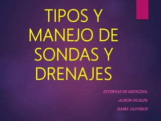 TIPOS Y
MANEJO DE
SONDAS Y
DRENAJES
INTERNAS DE MEDICINA:
ALISON HUALPA
ISABEL OLIVEROS
 