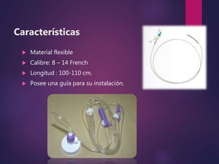 Características
 Material flexible
 Calibre: 8 – 14 French
 Longitud : 100-110 cm.
 Posee una guía para su instalación.
 
