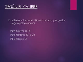 SEGÚN EL CALIBRE
El calíbre se mide por el diámetro de la luz y se gradua
según escala numérica.
Para mujeres: 14-16
Para hombres: 16-18-20
Para niños: 8-12
 