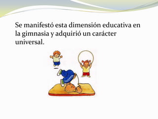 Se manifestó esta dimensión educativa en la gimnasia y adquirió un carácter universal.