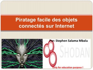 Piratage facile des objets
connectés sur Internet
Par: Stephen Salama Mbalu
Only for education purpose !
 