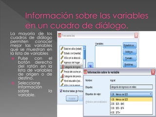 La mayoría de los 
cuadros de diálogo 
permiten conocer 
mejor las variables 
que se muestran en 
la lista de variables 
 Pulse con el 
botón derecho 
del ratón en la 
lista de variables 
de origen o de 
destino. 
 Seleccione 
Información 
sobre la 
variable. 
 