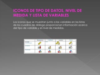 ICONOS DE TIPO DE DATOS, NIVEL DE 
MEDIDA Y LISTA DE VARIABLES 
Los iconos que se muestran junto a las variables en las listas 
de los cuadros de diálogo proporcionan información acerca 
del tipo de variable y el nivel de medidas. 
 