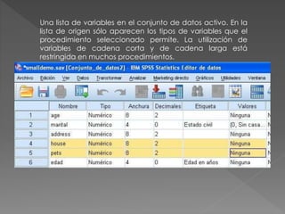 Una lista de variables en el conjunto de datos activo. En la 
lista de origen sólo aparecen los tipos de variables que el 
procedimiento seleccionado permite. La utilización de 
variables de cadena corta y de cadena larga está 
restringida en muchos procedimientos. 
 