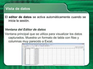 Vista de datos

El editor de datos se activa automáticamente cuando se
   inicia la sesión.

Ventana del Editor de datos
Ventana principal que se utiliza para visualizar los datos
  capturados. Muestra un formato de tabla con filas y
  columnas muy parecido a Excel.
 