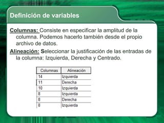 Definición de variables

Columnas: Consiste en especificar la amplitud de la
  columna. Podemos hacerlo también desde el propio
  archivo de datos.
Alineación: Seleccionar la justificación de las entradas de
  la columna: Izquierda, Derecha y Centrado.
 