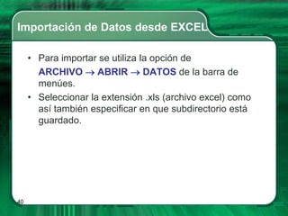 Importación de Datos desde EXCEL

     • Para importar se utiliza la opción de
       ARCHIVO  ABRIR  DATOS de la barra de
       menúes.
     • Seleccionar la extensión .xls (archivo excel) como
       así también especificar en que subdirectorio está
       guardado.




40
 