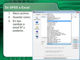 De SPSS a Excel
  1. Menú archivo
  2. Guardar como:
  3. En tipo
     cambiar a
     excel 97 y
     posterior.
 