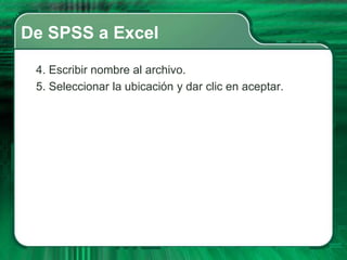 De SPSS a Excel

 4. Escribir nombre al archivo.
 5. Seleccionar la ubicación y dar clic en aceptar.
 