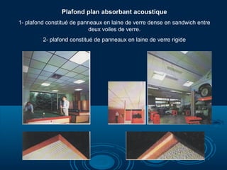 Plafond plan absorbant acoustique
1- plafond constitué de panneaux en laine de verre dense en sandwich entre
deux voiles de verre.
2- plafond constitué de panneaux en laine de verre rigide
 