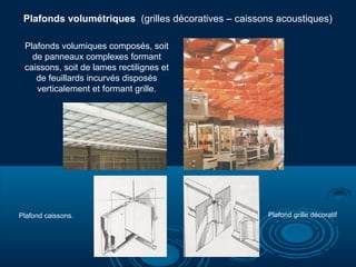 Plafonds volumétriques (grilles décoratives – caissons acoustiques)
Plafonds volumiques composés, soit
de panneaux complexes formant
caissons, soit de lames rectilignes et
de feuillards incurvés disposés
verticalement et formant grille.
Plafond caissons. Plafond grille décoratif
 