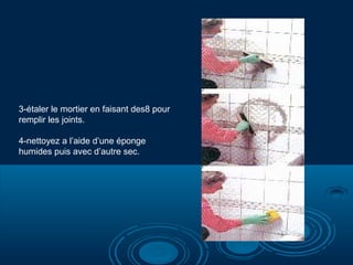 3-étaler le mortier en faisant des8 pour
remplir les joints.
4-nettoyez a l’aide d’une éponge
humides puis avec d’autre sec.
 