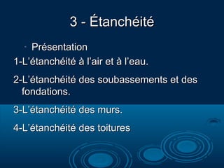3 - É3 - Étanchtanchéitééité
-
PrésentationPrésentation
1-L’étanchéité à l’air et à l’eau.1-L’étanchéité à l’air et à l’eau.
2-L’étanchéité des soubassements et des2-L’étanchéité des soubassements et des
fondations.fondations.
3-L’étanchéité des murs.3-L’étanchéité des murs.
4-L’étanchéité des toitures4-L’étanchéité des toitures
 