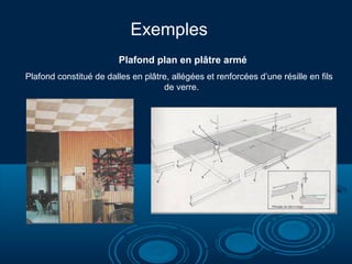 Exemples
Plafond plan en plâtre armé
Plafond constitué de dalles en plâtre, allégées et renforcées d’une résille en fils
de verre.
 