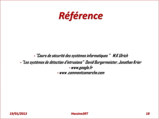 Référence
- "Cours de sécurité des systèmes informatiques " M.K Ulrich
- "Les systèmes de détection d'intrusions" David Burgermeister, Jonathan Krier
- www.google.fr
- www .commentcamarche.com
19/01/2013 18Hassina3RT
 
