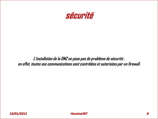 sécurité
L'installation de la DMZ ne pose pas de problème de sécurité .
en effet, toutes ses communications sont contrôlées et autorisées par un firewall.
19/01/2013 8Hassina3RT
 