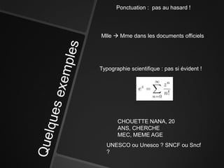 Ponctuation : pas au hasard !




Mlle  Mme dans les documents officiels




Typographie scientifique : pas si évident !




       CHOUETTE NANA, 20
       ANS, CHERCHE
       MEC, MEME AGE
  UNESCO ou Unesco ? SNCF ou Sncf
  ?
 