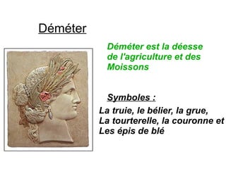 Déméter
Déméter est la déesse
de l'agriculture et des
Moissons
Symboles :
La truie, le bélier, la grue,
La tourterelle, la couronne et
Les épis de blé
 