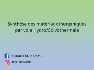 Synthèse des matériaux inorganiques
par voie Hydro/Solvothermale
Mohamed EL BOUAMRI
med_elbouamri
 