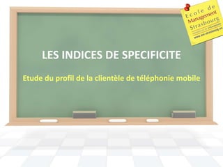 LES INDICES DE SPECIFICITE
Etude du profil de la clientèle de téléphonie mobile
 