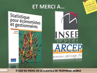 ET MERCI A…




ETUDE DU PROFIL DE LA CLIENTÈLE DE TÉLÉPHONIE MOBILE
 