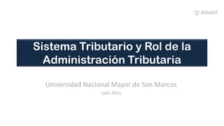 Sistema Tributario y Rol de la
  Administración Tributaria

  Universidad Nacional Mayor de San Marcos
                  Julio 2011
 