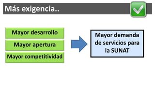 Más exigencia..

 Mayor desarrollo      Mayor demanda
  Mayor apertura       de servicios para
                           la SUNAT
Mayor competitividad
 