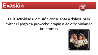 Evasión

 Es la actividad u omisión consciente y dolosa para
evitar el pago en provecho propio o de otro violando
                     las normas
 