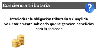 Conciencia tributaria

   Interiorizar la obligación tributaria y cumplirla
voluntariamente sabiendo que se generan beneficios
                    para la sociedad
 