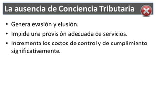 La ausencia de Conciencia Tributaria
• Genera evasión y elusión.
• Impide una provisión adecuada de servicios.
• Incrementa los costos de control y de cumplimiento
  significativamente.
 
