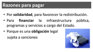 Razones para pagar
• Por solidaridad, para favorecer la redistribución.
• Para financiar la infraestructura pública,
  programas y servicios a cargo del Estado.
• Porque es una obligación legal
  sujeta a sanciones
 