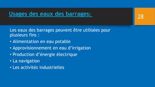 Les eaux des barrages peuvent être utilisées pour
plusieurs fins :
• Alimentation en eau potable
• Approvisionnement en eau d’irrigation
• Production d’énergie électrique
• La navigation
• Les activités industrielles
Usages des eaux des barrages: 28
 