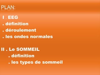 PLAN:
I . EEG
. définition
. déroulement
. les ondes normales
II . Le SOMMEIL
. définition
. les types de sommeil
 
