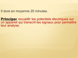 Il dure en moyenne 20 minutes.
Principe: recueillir les potentiels électriques sur
un appareil qui transcrit les signaux pour permettre
leur analyse.
 
