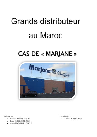Grands distributeurs
au Maroc
CAS DE « MARJANE »

Préparé par :
Yassine ABOUKIR : TGC 1
Imad ELKOUDRI : TGC 1
Ahmed BENDHI : TGC 2

Encadrant :
Imad MABROUKI

 